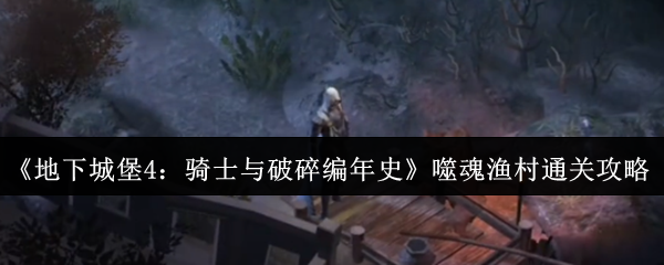 噬魂渔村怎么过？《地下城堡4：骑士与破碎编年史》通关指南