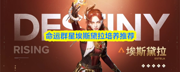 命运群星埃斯黛拉培养指南 命运群星埃斯黛拉培养指南