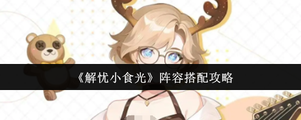 《解忧小食光》最强阵容搭配指南 《解忧小食光》最强阵容搭配指南