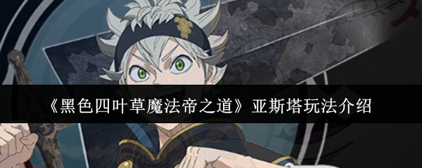 《黑色四叶草》魔法帝之路:亚斯塔实战指南 《黑色四叶草》魔法帝之路:亚斯塔实战指南
