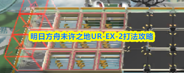 明日方舟未许之地UR-EX-2通关攻略