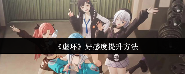 《虚环》角色好感度提升攻略 《虚环》角色好感度提升攻略