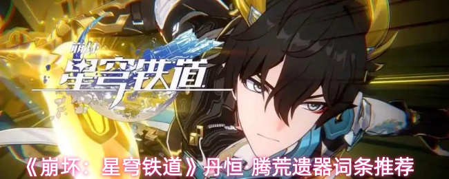 《崩坏：星穹铁道》丹恒·饮月遗器词条搭配指南