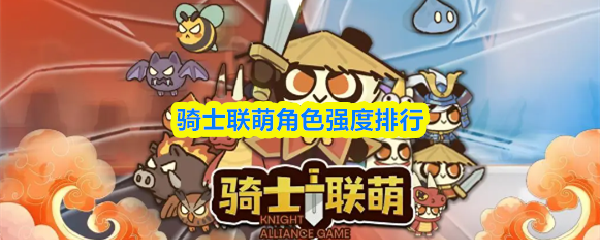 骑士联萌全角色强度排行榜 骑士联萌全角色强度排行榜