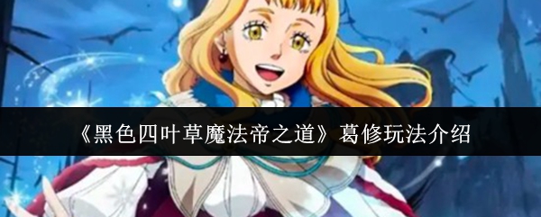 《黑之四叶草魔法帝之路》葛修玩法解析 《黑之四叶草魔法帝之路》葛修玩法解析