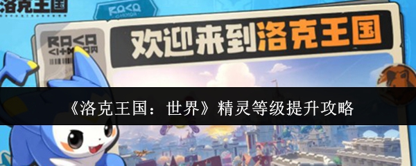 《洛克王国:世界》精灵升级指南 《洛克王国:世界》精灵升级指南