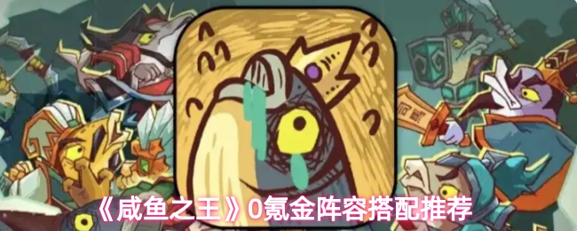《咸鱼之王》零氪玩家阵容搭配指南