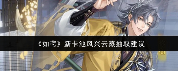 风兴云蒸卡池抽取指南:《如鸢》新角色强度解析