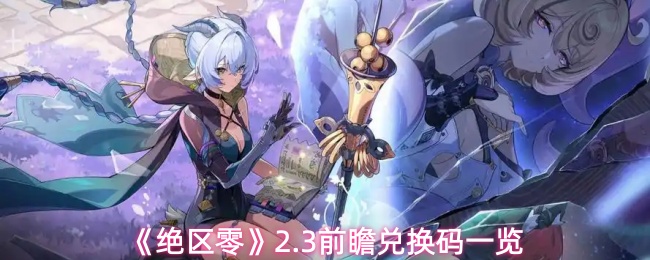 《绝区零》2.3版本前瞻直播兑换码大全 《绝区零》2.3版本前瞻直播兑换码大全