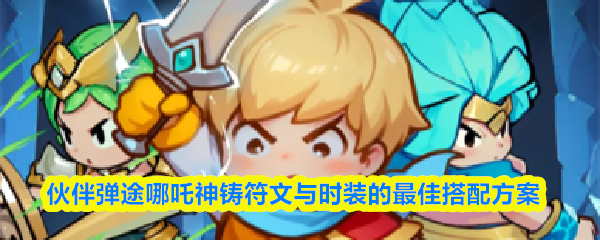 哪吒神铸符文与时装完美搭配指南 哪吒神铸符文与时装完美搭配指南