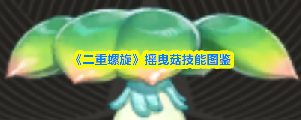 《二重螺旋》摇曳菇技能全览