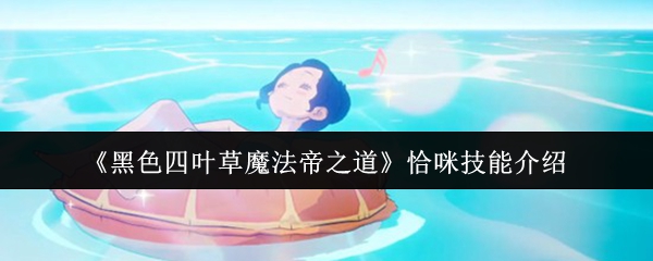 《黑色四叶草》魔法帝之道:恰咪技能详解 《黑色四叶草》魔法帝之道:恰咪技能详解