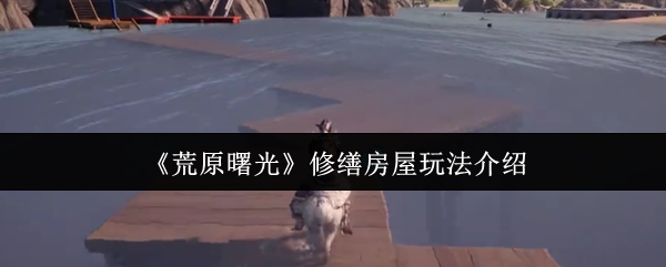 《荒原曙光》家园建造指南:房屋修缮玩法详解 《荒原曙光》家园建造指南:房屋修缮玩法详解